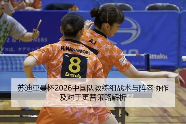苏迪亚曼杯2026中国队教练组战术与阵容协作及对手更替策略解析