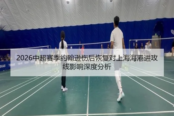 2026中超赛季约翰逊伤后恢复对上海海港进攻线影响深度分析